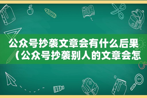 公眾號抄襲文章會有什么后果（公眾號抄襲別人的文章會怎么樣）