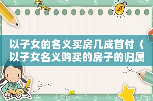 以子女的名義買房幾成首付（以子女名義購買的房子的歸屬）