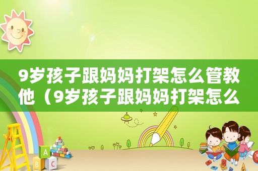 9歲孩子跟媽媽打架怎么管教他（9歲孩子跟媽媽打架怎么管）