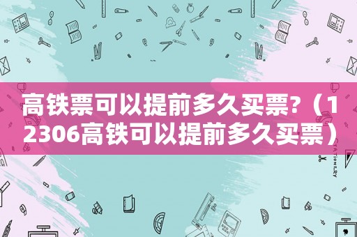 高鐵票可以提前多久買票?（12306高鐵可以提前多久買票）