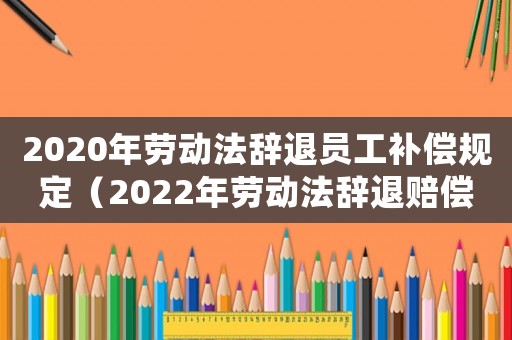 2020年勞動法辭退員工補償規(guī)定（2022年勞動法辭退賠償規(guī)定最新）