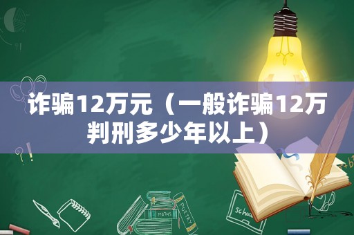 詐騙12萬(wàn)元（一般詐騙12萬(wàn)判刑多少年以上）