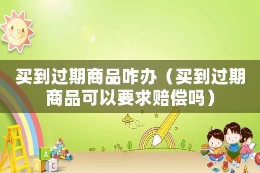 買到過期商品咋辦（買到過期商品可以要求賠償嗎）