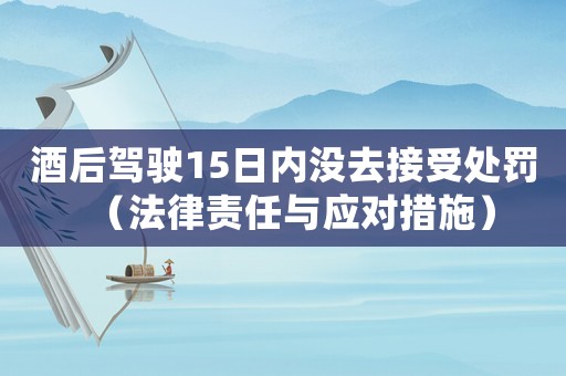 酒后駕駛15日內沒去接受處罰（法律責任與應對措施）