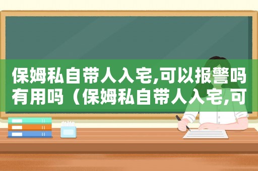 保姆私自帶人入宅,可以報警嗎有用嗎（保姆私自帶人入宅,可以報警嗎?）