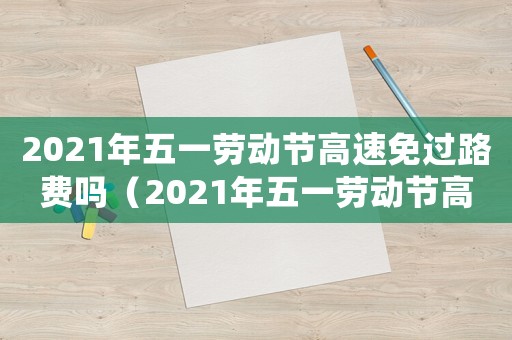 2021年五一勞動節高速免過路費嗎（2021年五一勞動節高速免費嗎?）