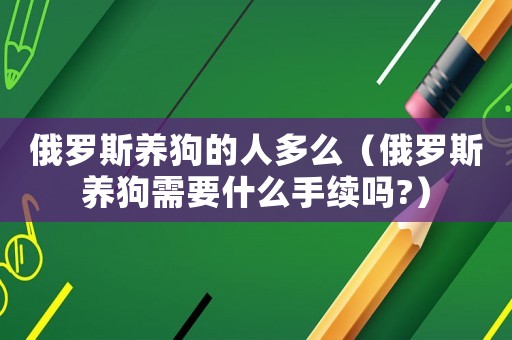 俄羅斯養狗的人多么（俄羅斯養狗需要什么手續嗎?）