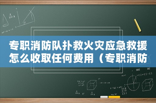專職消防隊撲救火災應急救援怎么收取任何費用（專職消防隊撲救火災收取費用嗎）