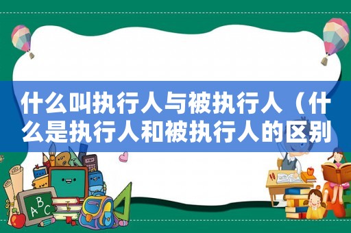 什么叫執行人與被執行人（什么是執行人和被執行人的區別）