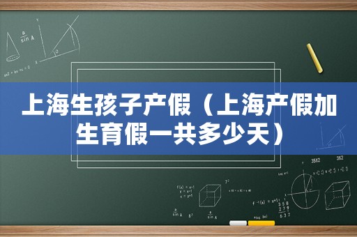 上海生孩子產假（上海產假加生育假一共多少天）