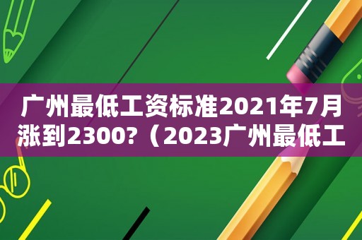 廣州最低工資標準2021年7月漲到2300?（2023廣州最低工資標準是多少）