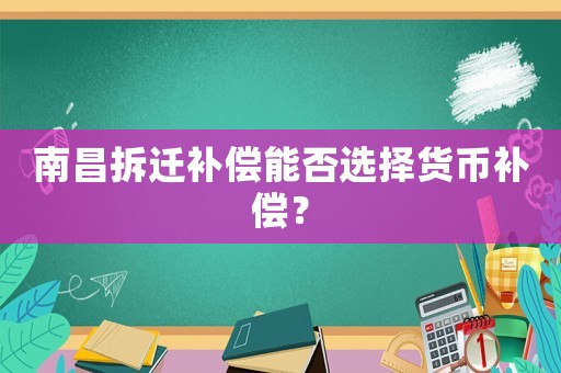 南昌拆遷補償能否選擇貨幣補償？