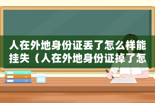 人在外地身份證丟了怎么樣能掛失（人在外地身份證掉了怎么掛失）