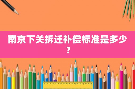 南京下關(guān)拆遷補(bǔ)償標(biāo)準(zhǔn)是多少？