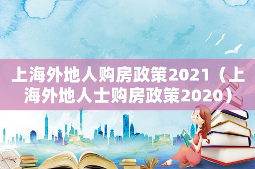 上海外地人購房政策2021（上海外地人士購房政策2020）