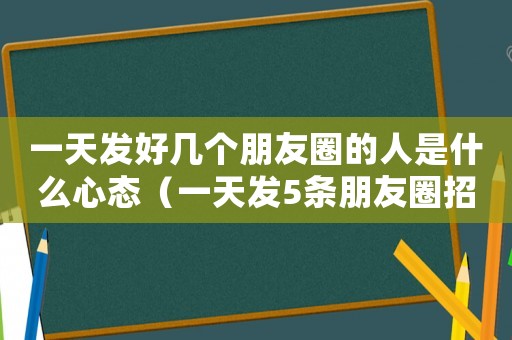 一天發(fā)好幾個(gè)朋友圈的人是什么心態(tài)（一天發(fā)5條朋友圈招人煩嗎）