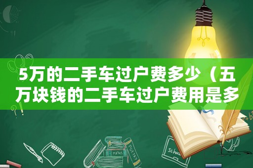 5萬的二手車過戶費多少（五萬塊錢的二手車過戶費用是多少）