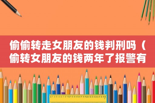 偷偷轉走女朋友的錢判刑嗎（偷轉女朋友的錢兩年了報警有用嗎）