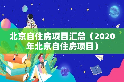 北京自住房項目匯總（2020年北京自住房項目）