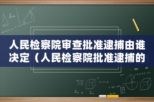 人民檢察院審查批準(zhǔn)逮捕由誰(shuí)決定（人民檢察院批準(zhǔn)逮捕的條件是什么意思）