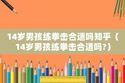 14歲男孩練拳擊合適嗎知乎（14歲男孩練拳擊合適嗎?）