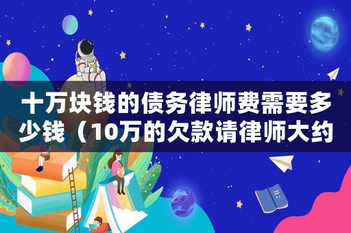 十萬塊錢的債務律師費需要多少錢（10萬的欠款請律師大約多少錢,深圳）