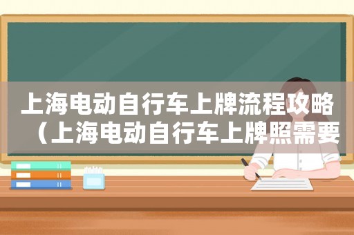 上海電動(dòng)自行車上牌流程攻略（上海電動(dòng)自行車上牌照需要什么手續(xù)）