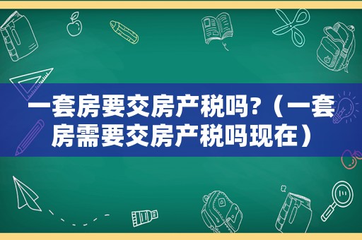 一套房要交房產(chǎn)稅嗎?（一套房需要交房產(chǎn)稅嗎現(xiàn)在）