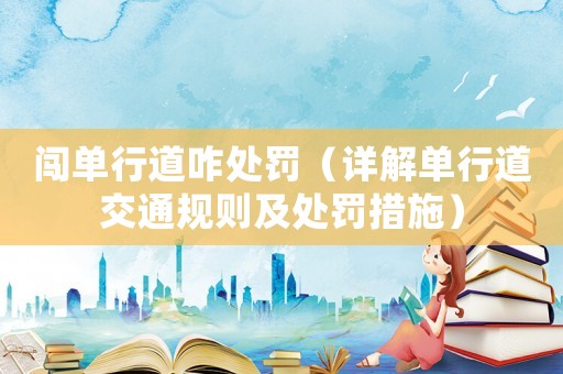 闖單行道咋處罰（詳解單行道交通規則及處罰措施）