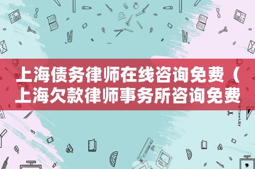 上海債務律師在線咨詢免費（上海欠款律師事務所咨詢免費）
