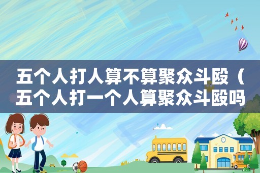 五個(gè)人打人算不算聚眾斗毆（五個(gè)人打一個(gè)人算聚眾斗毆嗎）
