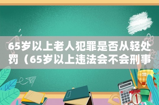 65歲以上老人犯罪是否從輕處罰（65歲以上違法會不會刑事拘留）