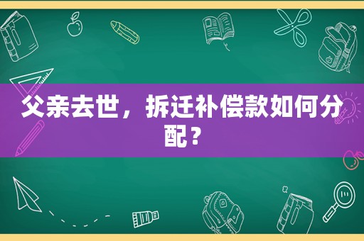 父親去世，拆遷補償款如何分配？