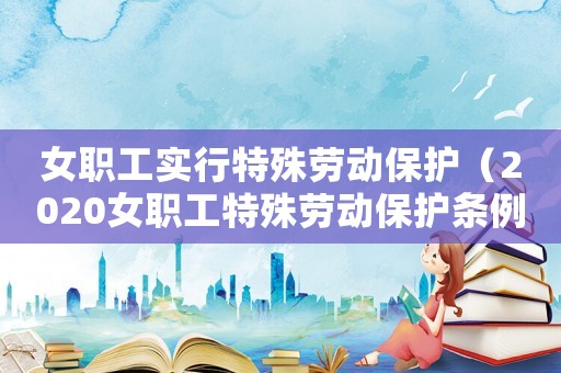女職工實行特殊勞動保護（2020女職工特殊勞動保護條例）