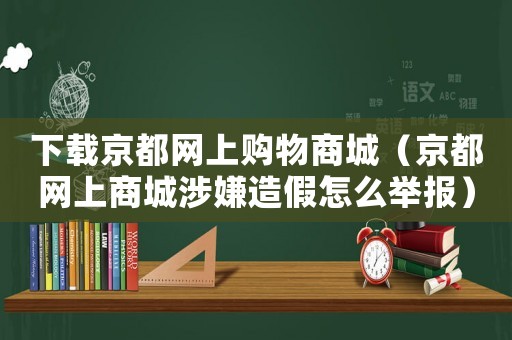 下載京都網(wǎng)上購物商城（京都網(wǎng)上商城涉嫌造假怎么舉報）