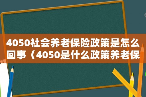4050社會養老保險政策是怎么回事（4050是什么政策養老保險）