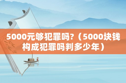 5000元夠犯罪嗎?（5000塊錢(qián)構(gòu)成犯罪嗎判多少年）