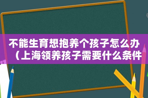 不能生育想抱養個孩子怎么辦（上海領養孩子需要什么條件和費用）