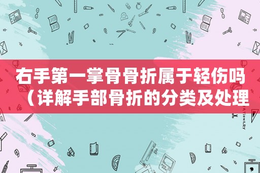 右手第一掌骨骨折屬于輕傷嗎（詳解手部骨折的分類及處理）