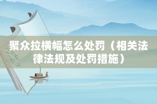 聚眾拉橫幅怎么處罰（相關(guān)法律法規(guī)及處罰措施）
