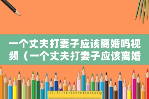 一個丈夫打妻子應該離婚嗎視頻（一個丈夫打妻子應該離婚嗎）