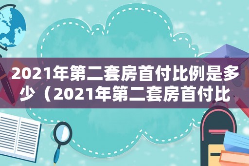 2021年第二套房首付比例是多少（2021年第二套房首付比例）