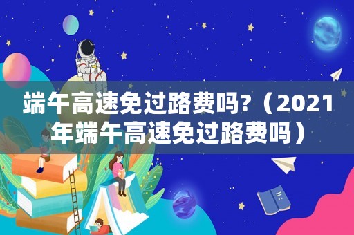 端午高速免過路費嗎?（2021年端午高速免過路費嗎）