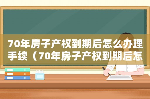 70年房子產(chǎn)權(quán)到期后怎么辦理手續(xù)（70年房子產(chǎn)權(quán)到期后怎么辦）