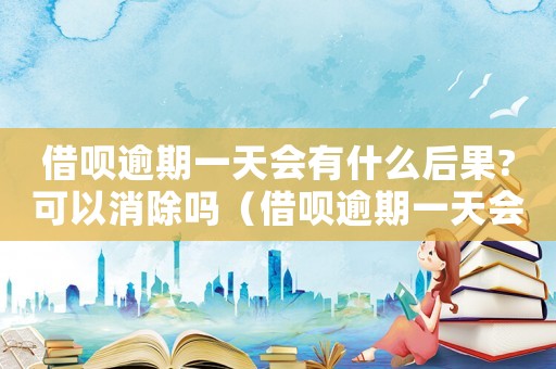 借唄逾期一天會有什么后果?可以消除嗎（借唄逾期一天會怎么樣多久能恢復(fù)）