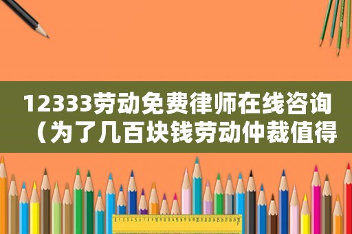 12333勞動免費律師在線咨詢（為了幾百塊錢勞動仲裁值得嗎）