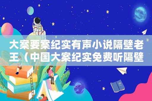 大案要案紀實有聲小說隔壁老王（中國大案紀實免費聽隔壁老王）