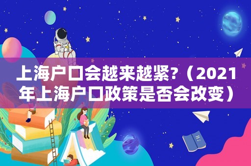 上海戶口會(huì)越來越緊?（2021年上海戶口政策是否會(huì)改變）