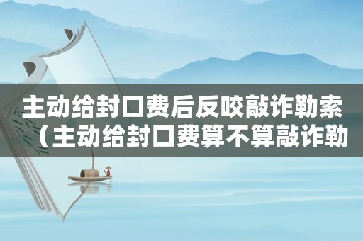 主動給封口費后反咬敲詐勒索（主動給封口費算不算敲詐勒索）
