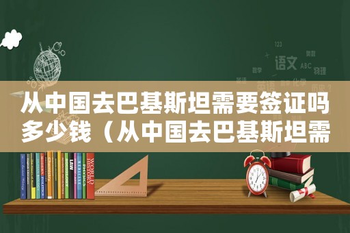 從中國去巴基斯坦需要簽證嗎多少錢（從中國去巴基斯坦需要簽證嗎）